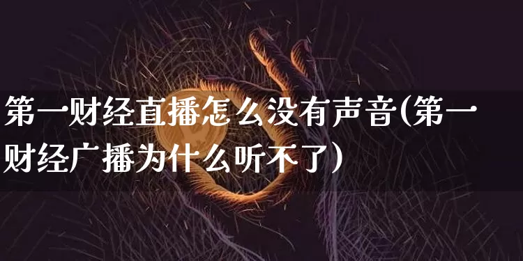 第一财经直播怎么没有声音(第一财经广播为什么听不了)_https://www.dcjwmf.com_上期能源_第1张