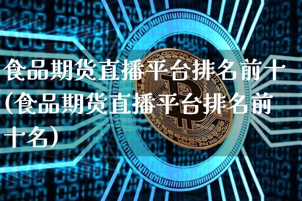 食品期货直播平台排名前十(食品期货直播平台排名前十名)_https://www.dcjwmf.com_广期所_第1张