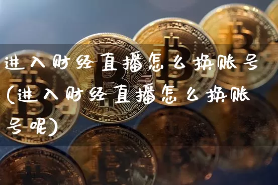进入财经直播怎么换账号(进入财经直播怎么换账号呢)_https://www.dcjwmf.com_上期所_第1张