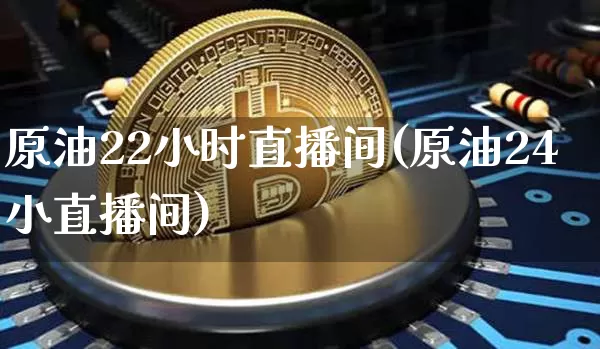 原油22小时直播间(原油24小直播间)_https://www.dcjwmf.com_广期所_第1张