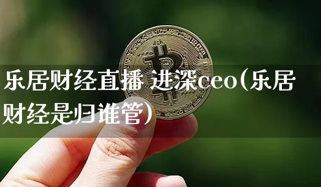 乐居财经直播 进深ceo(乐居财经是归谁管)_https://www.dcjwmf.com_上期所_第1张