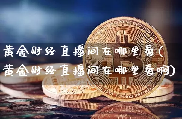 黄金财经直播间在哪里看(黄金财经直播间在哪里看啊)_https://www.dcjwmf.com_郑商所_第1张