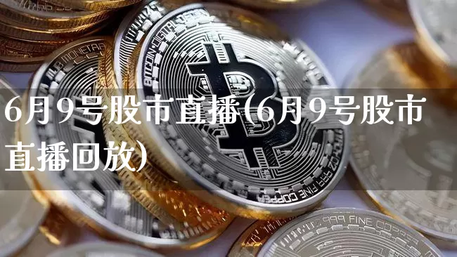 6月9号股市直播(6月9号股市直播回放)_https://www.dcjwmf.com_上期所_第1张