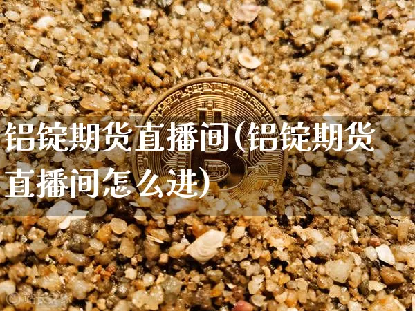 铝锭期货直播间(铝锭期货直播间怎么进)_https://www.dcjwmf.com_上期所_第1张