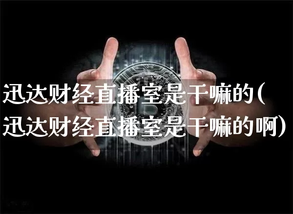 迅达财经直播室是干嘛的(迅达财经直播室是干嘛的啊)_https://www.dcjwmf.com_上期所_第1张