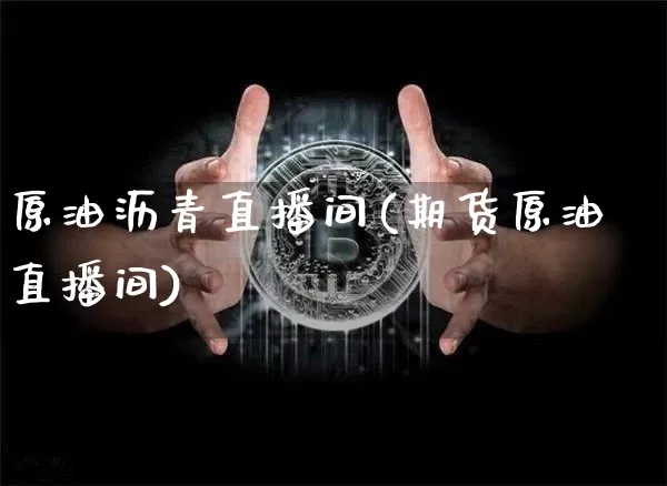 原油沥青直播间(期货原油直播间)_https://www.dcjwmf.com_上期能源_第1张