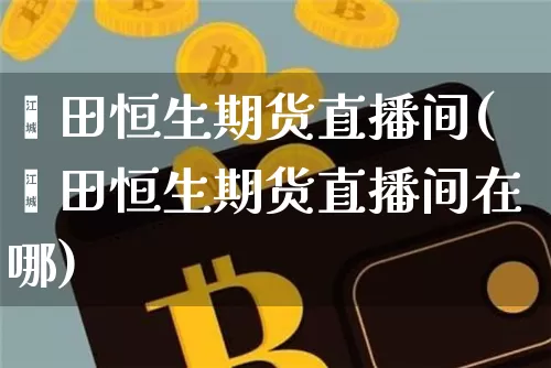莆田恒生期货直播间(莆田恒生期货直播间在哪)_https://www.dcjwmf.com_上期能源_第1张