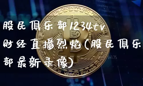 股民俱乐部1234tv财经直播烈焰(股民俱乐部最新录像)_https://www.dcjwmf.com_中金所_第1张