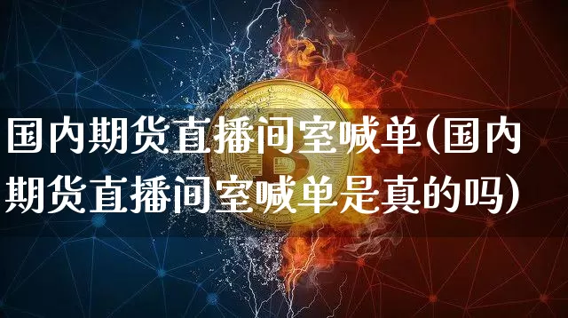 国内期货直播间室喊单(国内期货直播间室喊单是真的吗)_https://www.dcjwmf.com_郑商所_第1张