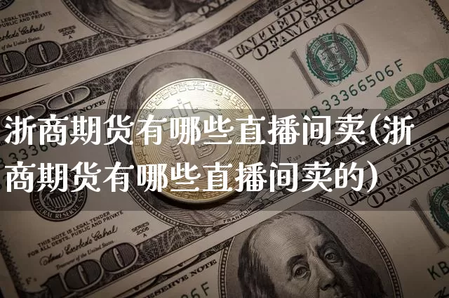 浙商期货有哪些直播间卖(浙商期货有哪些直播间卖的)_https://www.dcjwmf.com_郑商所_第1张