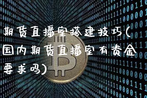 期货直播室搭建技巧(国内期货直播室有资金要求吗)_https://www.dcjwmf.com_上期能源_第1张