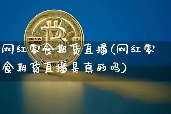 网红零食期货直播(网红零食期货直播是真的吗)_https://www.dcjwmf.com_广期所_第1张