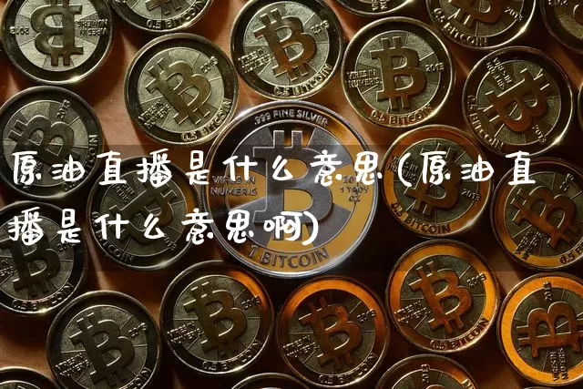 原油直播是什么意思(原油直播是什么意思啊)_https://www.dcjwmf.com_广期所_第1张