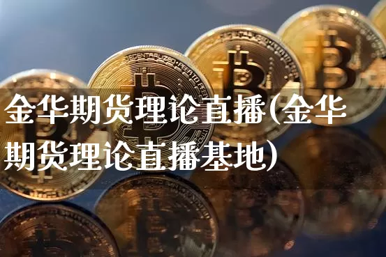 金华期货理论直播(金华期货理论直播基地)_https://www.dcjwmf.com_上期所_第1张