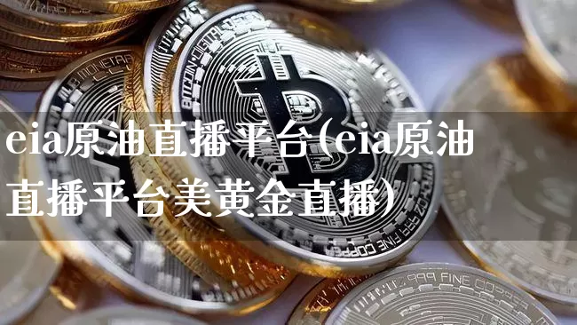 eia原油直播平台(eia原油直播平台美黄金直播)_https://www.dcjwmf.com_郑商所_第1张
