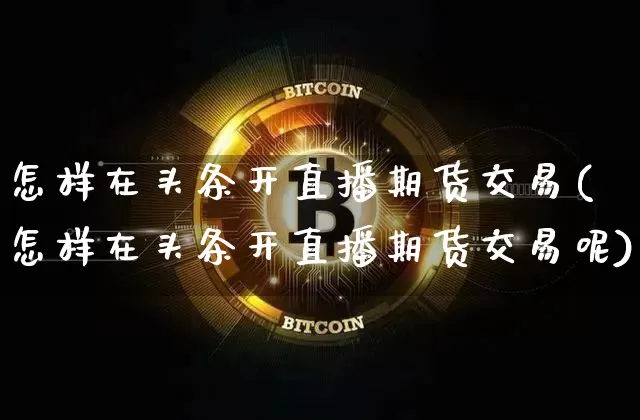 怎样在头条开直播期货交易(怎样在头条开直播期货交易呢)_https://www.dcjwmf.com_广期所_第1张