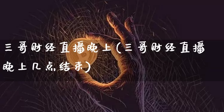 三哥财经直播晚上(三哥财经直播晚上几点结束)_https://www.dcjwmf.com_上期所_第1张