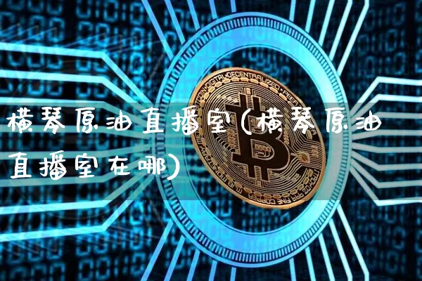 横琴原油直播室(横琴原油直播室在哪)_https://www.dcjwmf.com_郑商所_第1张