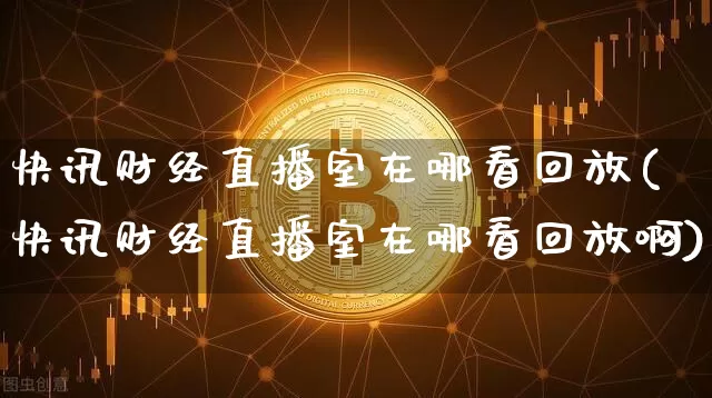 快讯财经直播室在哪看回放(快讯财经直播室在哪看回放啊)_https://www.dcjwmf.com_上期能源_第1张