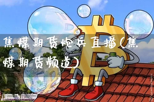 焦煤期货炮兵直播(焦煤期货频道)_https://www.dcjwmf.com_广期所_第1张
