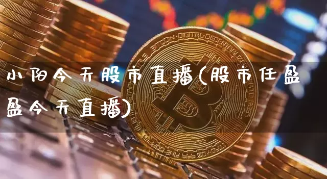 小阳今天股市直播(股市任盈盈今天直播)_https://www.dcjwmf.com_上期能源_第1张