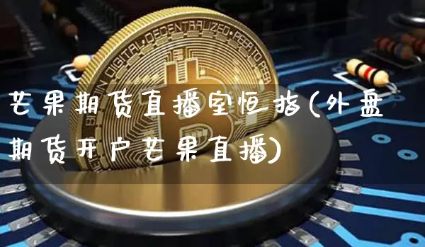 芒果期货直播室恒指(外盘期货开户芒果直播)_https://www.dcjwmf.com_大商所_第1张