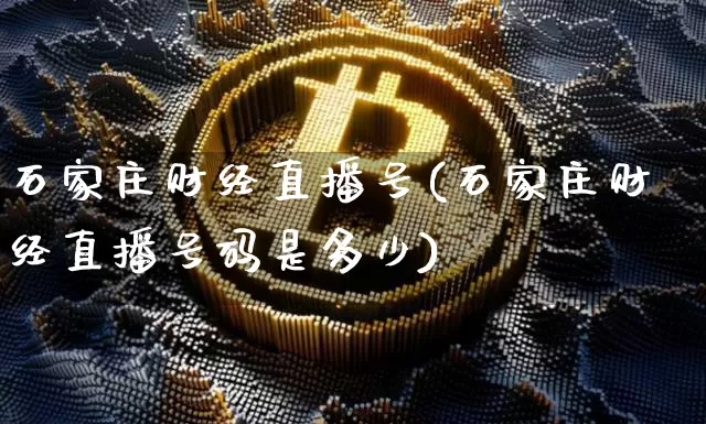 石家庄财经直播号(石家庄财经直播号码是多少)_https://www.dcjwmf.com_广期所_第1张