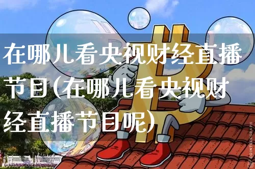 在哪儿看央视财经直播节目(在哪儿看央视财经直播节目呢)_https://www.dcjwmf.com_郑商所_第1张