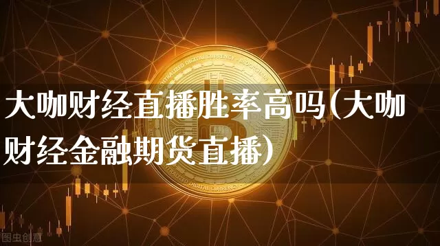 大咖财经直播胜率高吗(大咖财经金融期货直播)_https://www.dcjwmf.com_广期所_第1张