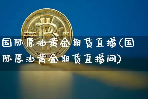 国际原油黄金期货直播(国际原油黄金期货直播间)_https://www.dcjwmf.com_大商所_第1张