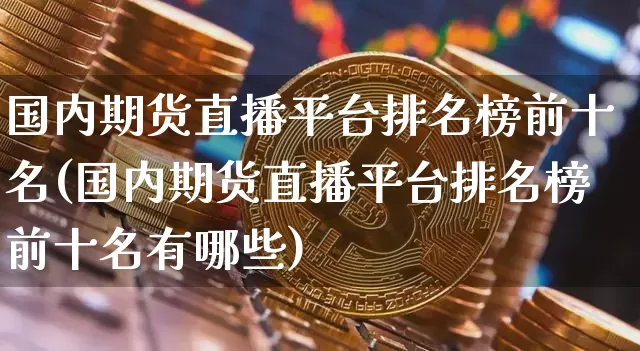 国内期货直播平台排名榜前十名(国内期货直播平台排名榜前十名有哪些)_https://www.dcjwmf.com_上期能源_第1张