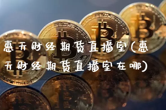 惠天财经期货直播室(惠天财经期货直播室在哪)_https://www.dcjwmf.com_上期能源_第1张