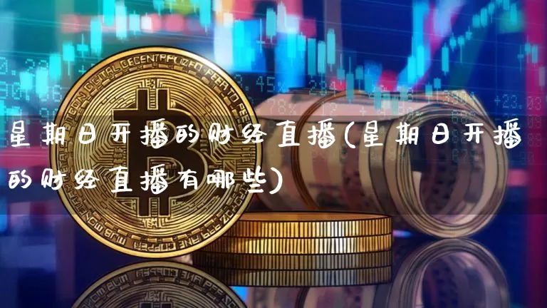 星期日开播的财经直播(星期日开播的财经直播有哪些)_https://www.dcjwmf.com_上期能源_第1张