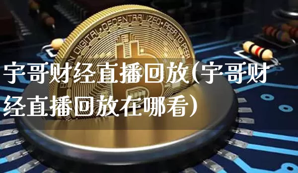 宇哥财经直播回放(宇哥财经直播回放在哪看)_https://www.dcjwmf.com_上期所_第1张