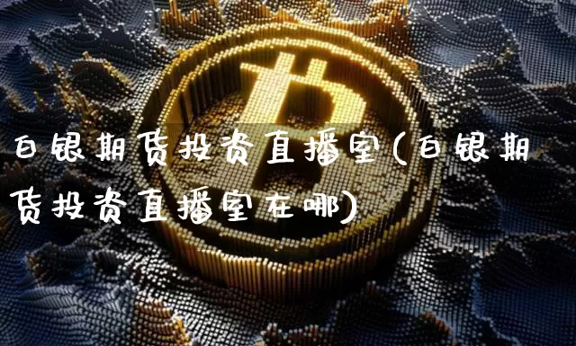 白银期货投资直播室(白银期货投资直播室在哪)_https://www.dcjwmf.com_中金所_第1张