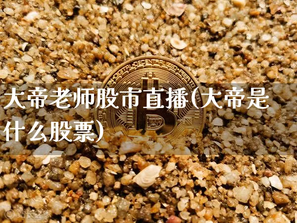 大帝老师股市直播(大帝是什么股票)_https://www.dcjwmf.com_中金所_第1张