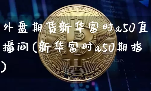 外盘期货新华富时a50直播间(新华富时a50期指)_https://www.dcjwmf.com_大商所_第1张