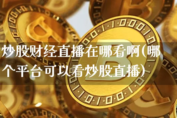 炒股财经直播在哪看啊(哪个平台可以看炒股直播)_https://www.dcjwmf.com_上期所_第1张