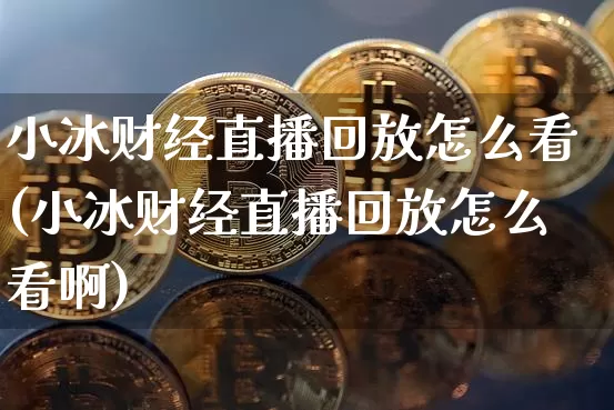 小冰财经直播回放怎么看(小冰财经直播回放怎么看啊)_https://www.dcjwmf.com_中金所_第1张