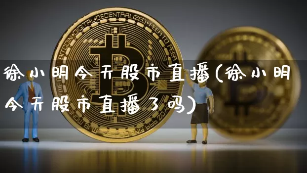 徐小明今天股市直播(徐小明今天股市直播了吗)_https://www.dcjwmf.com_上期能源_第1张