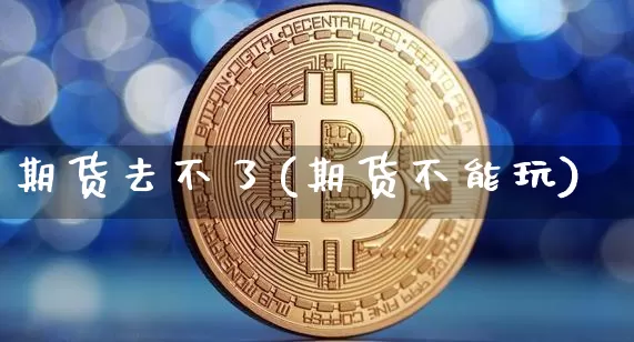 期货去不了(期货不能玩)_https://www.dcjwmf.com_中金所_第1张