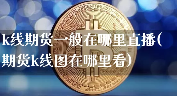 k线期货一般在哪里直播(期货k线图在哪里看)_https://www.dcjwmf.com_郑商所_第1张