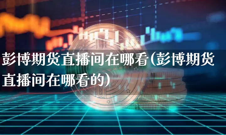 彭博期货直播间在哪看(彭博期货直播间在哪看的)_https://www.dcjwmf.com_上期能源_第1张
