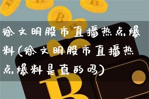 徐文明股市直播热点爆料(徐文明股市直播热点爆料是真的吗)_https://www.dcjwmf.com_大商所_第1张