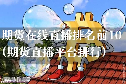 期货在线直播排名前10(期货直播平台排行)_https://www.dcjwmf.com_郑商所_第1张