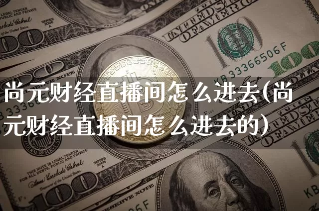 尚元财经直播间怎么进去(尚元财经直播间怎么进去的)_https://www.dcjwmf.com_上期所_第1张