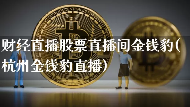 财经直播股票直播间金钱豹(杭州金钱豹直播)_https://www.dcjwmf.com_上期所_第1张