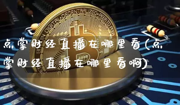 点掌财经直播在哪里看(点掌财经直播在哪里看啊)_https://www.dcjwmf.com_郑商所_第1张