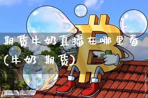 期货牛奶直播在哪里看(牛奶 期货)_https://www.dcjwmf.com_上期所_第1张
