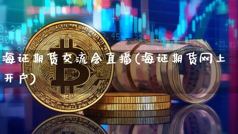 海证期货交流会直播(海证期货网上开户)_https://www.dcjwmf.com_上期能源_第1张